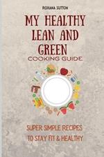 My Healthy Lean and Green Cooking Guide: Super Simple Recipes to Stay Fit & Healthy