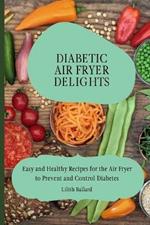 Diabetic Air Fryer Delights: Easy and Healthy Recipes for the Air Fryer to Prevent and Control Diabetes