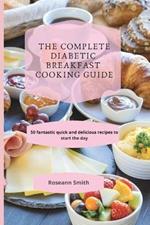 The Complete Diabetic Breakfast Cooking Guide: 50 fantastic quick and delicious recipes to start the day