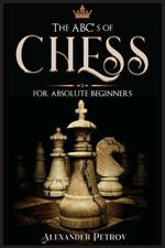 The ABC's of Chess for Absolute Beginners: The Definitive Guide to Chess Strategies, Openings, and Etiquette.