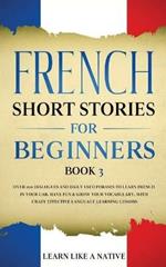 French Short Stories for Beginners Book 3: Over 100 Dialogues and Daily Used Phrases to Learn French in Your Car. Have Fun & Grow Your Vocabulary, with Crazy Effective Language Learning Lessons