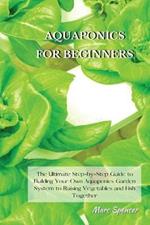 Aquaponics for Beginners: The Ultimate Step-by-Step Guide to Building Your Own Aquaponics Garden System to Raising Vegetables and Fish Together