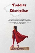 Toddler Discipline: The Parent's Guide To Raising Your Toddler With The Positive Discipline. How To Eliminate Tantrums And Help Your Toddler To Grow In Capable And Confident