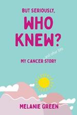 But Seriously, Who Knew?: My Cancer (and other bits) Story