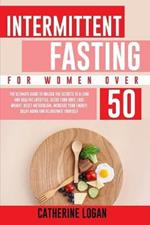 Intermittent Fasting for Women Over 50: The Ultimate Guide To Unlock The Secrets to a Long and Healthy Lifestyle. Detox Your Body, Lose Weight, Reset Metabolism, Increase Your Energy, Delay Aging