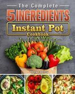 The Complete 5-Ingredient Instant Pot Cookbook: Newest, Creative & Savory Recipes for Healthy Meals