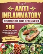 The Anti-Inflammatory Cookbook For Beginners: 500 Healthy, Fast & Fresh Recipes that Will Make Your Life Easier
