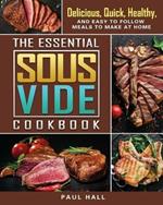 The Essential Sous Vide Cookbook: Delicious, Quick, Healthy, and Easy to Follow Meals to Make at Home
