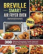 Breville Smart Air Fryer Oven Cookbook 2021: 300 Delicious Guaranteed, Family-Approved Recipes That Will Make Your Life Easier