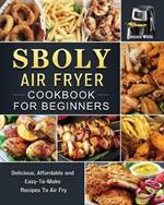 Sboly Air Fryer Cookbook for Beginners: Delicious, Affordable and Easy-To-Make Recipes To Air Fry