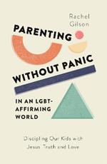 Parenting without Panic in an LGBT-Affirming World: Discipling Our Kids with Jesus' Truth and Love