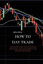 How to Day Trade: A Detailed Guide to Day Trading Strategies, Risk Management and Trader Psychology