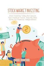 Stock Market Investing: Start Investing Today And Secure Your Financial Future. Step-By-Step Guide For Financial Independence