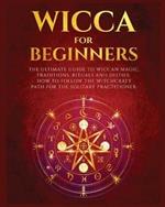 Wicca for Beginners: The Ultimate guide to Wiccan Magic, Traditions, Rituals and Deities. How to follow the Witchcraft Path for the solitary practitioner