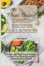 The Plant-Based Lunch Recipes Collection: Healthy and Tasty Lunch Recipes to Start Your Plant-Based Diet and Boost Your Lifestyle