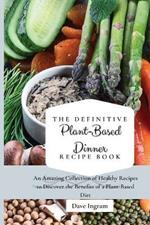 The Definitive Plant-Based Dinner Recipe Book: An Amazing Collection of Healthy Recipes to Discover the Benefits of a Plant-Based Diet