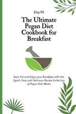 The Ultimate Pegan Diet Cookbook for Breakfast: Burn Fat and Enjoy your Breakfast with this Quick, Easy and Delicious Recipe Collection of Pegan Diet Meals
