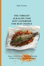 The Vibrant Alkaline Fish Diet Cookbook for Busy People: Enjoy a Selection of Fast and Affordable Recipes to Make Delicious Fish Meals