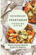 The Super Easy Vegetarian Cooking Guide: Mouth-watering Vegetarian Recipes For Beginners