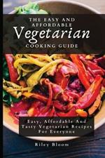 The Easy And Affordable Vegetarian Cooking Guide: Easy, Affordable And Tasty Vegetarian Recipes For Everyone