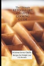 The Ultimate KETO Savory Chaffle Cooking Guide: Delicious Savory Chaffles Recipes For Weight Loss