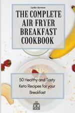 The Complete Air Fryer Breakfast Cookbook: 50 Healthy and Tasty Keto Recipes for your Breakfast
