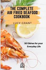 The Complete Air Fried Seafood Cookbook: 50 Dishes for your Everyday Life