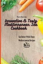 Innovative & Tasty Mediterranean Sea Cookbook: Eat Better with These Mediterranean Recipes