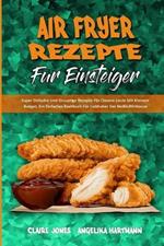 Air Fryer-Rezepte Fur Einsteiger: Super Einfache Und Knusprige Rezepte Fur Clevere Leute Mit Kleinem Budget. Ein Einfaches Kochbuch Fur Liebhaber Der Heissluftfritteuse (Air Fryer Recipes For Beginners) (German Version)