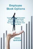 Employee Stock Options: Teach How to Be Successful Trading Stocks in Good Markets and Bad so That You Can Build Wealth Over the Long Term