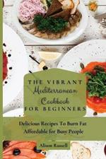 The Vibrant Mediterranean Cookbook for Beginners: Delicious Recipes To Burn Fat Affordable for Busy People