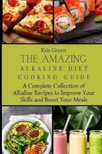 The Amazing Alkaline Diet Cooking Guide: A Complete Collection of Alkaline Recipes to Improve Your Skills and Boost Your Meals