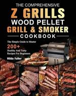 The Comprehensive Z Grills Wood Pellet Grill and Smoker Cookbook: The Simple Guide to Master 200+ Healthy And Tasty Recipes For Beginners