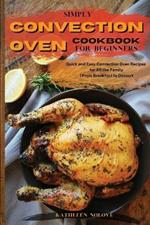 Simply Convection Oven Cookbook for Beginners: Quick and Easy Convection Oven Recipes for All the Family From Breakfast to Dessert