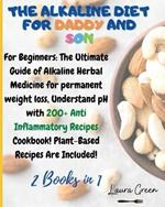 The Alkaline Diet for Daddy and Son: 2 Books in 1: For Beginners: The Ultimate Guide of Alkaline Herbal Medicine for permanent weight loss, Understand pH with 200+ Anti Inflammatory Meals Book! Plant-Based Meals Are Included!