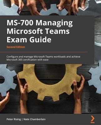 MS-700 Managing Microsoft Teams Exam Guide: Configure and manage Microsoft Teams workloads and achieve Microsoft 365 certification with ease - Peter Rising,Nate Chamberlain - cover