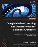 Google Machine Learning and Generative AI for Solutions Architects: ?Build efficient and scalable AI/ML solutions on Google Cloud