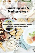 Snacking Like A Mediterranean: Quick and Easy Recipes for Healthy Snacks, Appetizers, and Hors d'Oeuvres