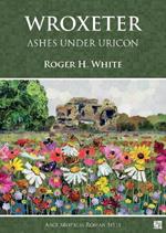 Wroxeter: Ashes under Uricon: A Cultural and Social History of the Roman City