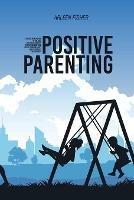 Positive Parenting: A Crash Course Guide To The Best Strategies And Tips To Help You And Your Child Living An Happy And Peacefully Everyday Life