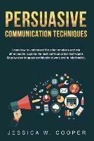 Persuasive Communication Techniques: Learn How to Understand the Other Emotions and Win Other People. Explore the Best Communication Techniques Step-by-Step to Speak Confidently at Work and in Relationship!