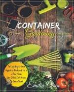 Container Gardening: An Easy Way to Grow Vegetables, Herbs and Fruits at Your Home, Even If You Don't Have a Green Thumb