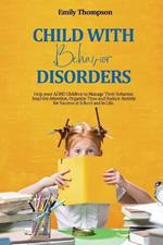 Child with Behavior Disorders: Help your ADHD Children to Manage Their Behavior, Improve Attention, Organize Time and Reduce Anxiety for Success at School and in Life.