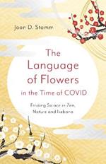 Language of Flowers in the Time of COVID, The: Finding Solace in Zen, Nature and Ikebana