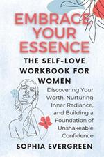 Embrace Your Essence: The Self-Love Workbook for Women: Discovering Your Worth, Nurturing Inner Radiance, and Building a Foundation of Unshakeable Confidence