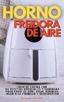 Horno Freidora de Aire: Libro De Cocina con 50 Recetas Asequibles Y Sabrosas Para Freir Al Aire, Asar, Hornear, Asar a La Parrilla Y Deshidratar