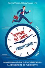 Gestione del tempo e produttività: Abbandona le abitudini che autosabotano il raggiungimento dei tuoi obiettivi