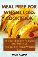 Meal Prep For Weight Loss Cookbook: The best beginner's guide 200 Delicious Recipes For Rapid Weight Loss
