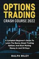 Options Trading Crash Course 2022: A Complete Beginner's Guide To Learn The Basics About Trading Options And Start Making Money In Just 30 Days
