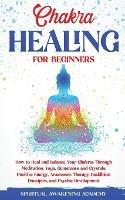 Chakra Healing for Beginners: How to Heal and Balance Your Chakras Through Meditation Yoga, Gemstones and Crystals. Positive Energy, Awareness therapy Buddhism Principles, and Psychic Development